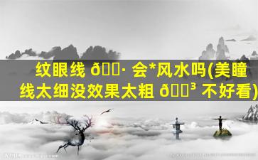 纹眼线 🕷 会*
风水吗(美瞳线太细没效果太粗 🌳 不好看)